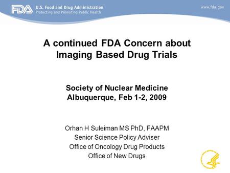 1 A continued FDA Concern about Imaging Based Drug Trials Society of Nuclear Medicine Albuquerque, Feb 1-2, 2009 Orhan H Suleiman MS PhD, FAAPM Senior.