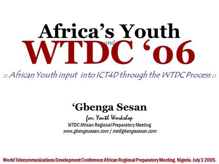 Africa’s Youth and WTDC ‘06 :: African Youth input into ICT4D through the WTDC Process :: ‘Gbenga Sesan for: Youth Workshop WTDC African Regional Preparatory.