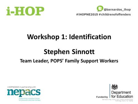 Barnardo’s Reg. Charity Nos: 216250 and SC037605 POPS Reg. Charity No: 1048152 Funded by Workshop 1: Identification Stephen Sinnott Team Leader, POPS’