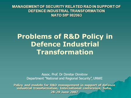 MANAGEMENT OF SECURITY RELATED R&D IN SUPPORT OF DEFENCE INDUSTRIAL TRANSFORMATION NATO SfP 982063 Assoc. Prof. Dr Dimitar Dimitrov Department “National.