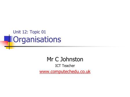 Unit 12: Topic 01 Organisations Mr C Johnston ICT Teacher www.computechedu.co.uk.