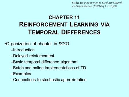 CHAPTER 11 R EINFORCEMENT L EARNING VIA T EMPORAL D IFFERENCES Organization of chapter in ISSO –Introduction –Delayed reinforcement –Basic temporal difference.