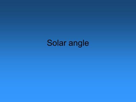 Solar angle. Solar Angle Solar Zenith Angle (SZA): angel between the sun and the point directly above your heat at solar noon –Zenith - 90° from the horizon.