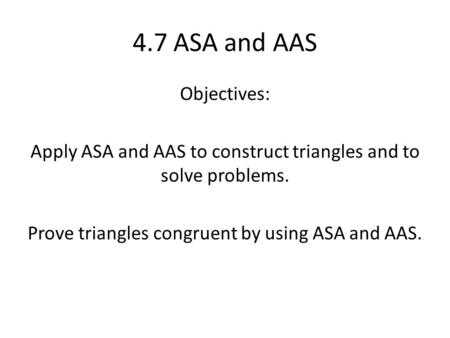 4.7 ASA and AAS Objectives: Apply ASA and AAS to construct triangles and to solve problems. Prove triangles congruent by using ASA and AAS.