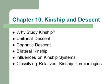 Chapter 10, Kinship and Descent Why Study Kinship? Unilineal Descent Cognatic Descent Bilateral Kinship Influences on Kinship Systems Classifying Relatives: