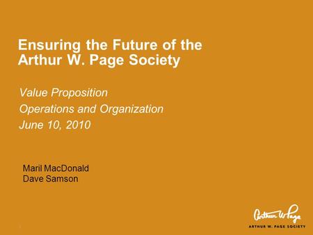 1 Ensuring the Future of the Arthur W. Page Society Value Proposition Operations and Organization June 10, 2010 Maril MacDonald Dave Samson.