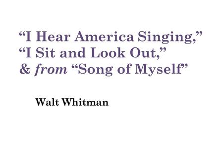 “I Hear America Singing,” “I Sit and Look Out,” & from “Song of Myself” Walt Whitman.