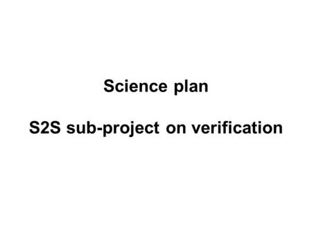 Science plan S2S sub-project on verification. Objectives Recommend verification metrics and datasets for assessing forecast quality of S2S forecasts Provide.