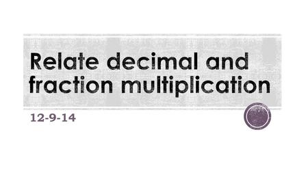 12-9-14.  I can relate decimal and fraction multiplication.