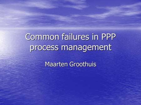 Common failures in PPP process management Maarten Groothuis.