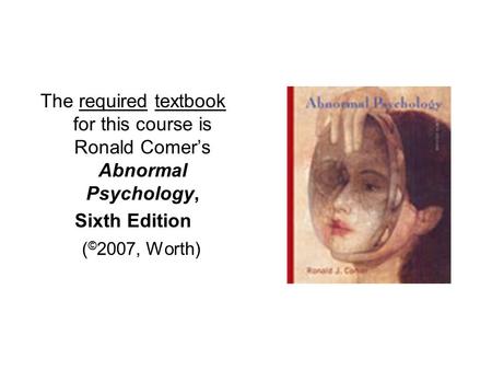 The required textbook for this course is Ronald Comer’s Abnormal Psychology, Sixth Edition ( © 2007, Worth)