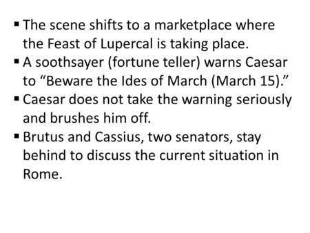  The scene shifts to a marketplace where the Feast of Lupercal is taking place.  A soothsayer (fortune teller) warns Caesar to “Beware the Ides of March.