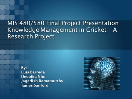 MIS 480/580 Final Project Presentation Knowledge Management in Cricket – A Research Project By: Luis Barreda Deepika Nim Jagadish Ramamurthy James Sanford.