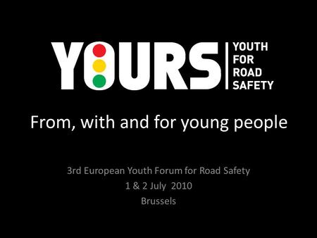 From, with and for young people 3rd European Youth Forum for Road Safety 1 & 2 July 2010 Brussels.