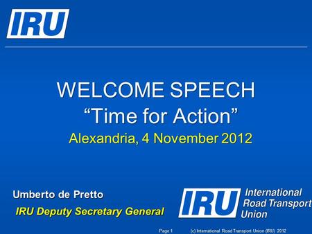 WELCOME SPEECH “Time for Action” Alexandria, 4 November 2012 Umberto de Pretto IRU Deputy Secretary General IRU Deputy Secretary General (c) International.