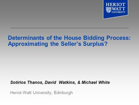 Determinants of the House Bidding Process: Approximating the Seller’s Surplus? Sotirios Thanos, David Watkins, & Michael White Heriot-Watt University,