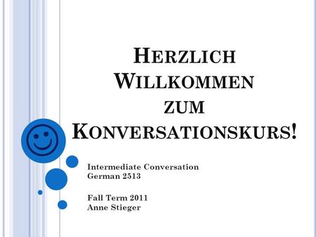 H ERZLICH W ILLKOMMEN ZUM K ONVERSATIONSKURS ! Intermediate Conversation German 2513 Fall Term 2011 Anne Stieger.