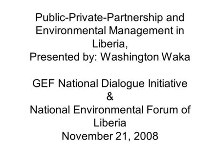 Public-Private-Partnership and Environmental Management in Liberia, Presented by: Washington Waka GEF National Dialogue Initiative & National Environmental.