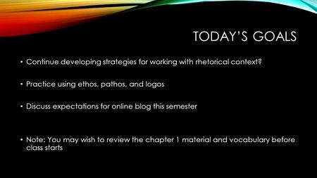 TODAY’S GOALS Continue developing strategies for working with rhetorical context? Practice using ethos, pathos, and logos Discuss expectations for online.