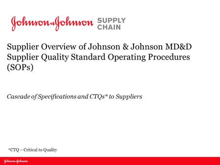 Supplier Overview of Johnson & Johnson MD&D Supplier Quality Standard Operating Procedures (SOPs) Cascade of Specifications and CTQs* to Suppliers *CTQ.