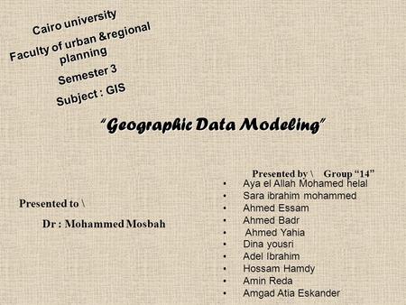 Cairo university Faculty of urban &regional planning Semester 3 Subject : GIS “Geographic Data Modeling” “Geographic Data Modeling” Presented to \ Dr :