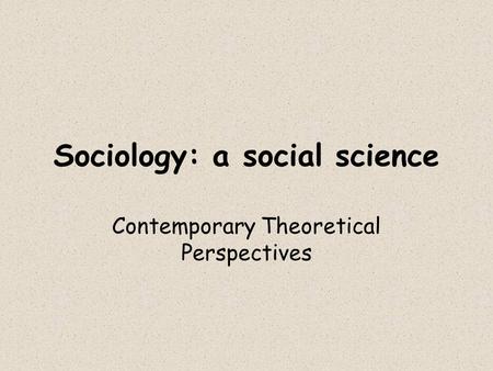 Sociology: a social science Contemporary Theoretical Perspectives.