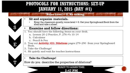 PROTOCOLS FOR INSTRUCTIONS: SET-UP JANUARY 11, 2015 (DAY #1) S 1.You should have the following items on your desk. a.Lesson 20-2 Practice, P. 276 #’s 10-14.