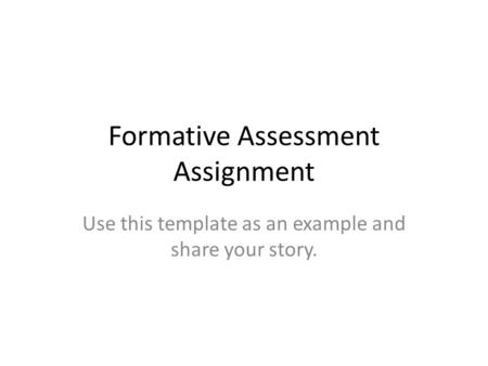 Formative Assessment Assignment Use this template as an example and share your story.