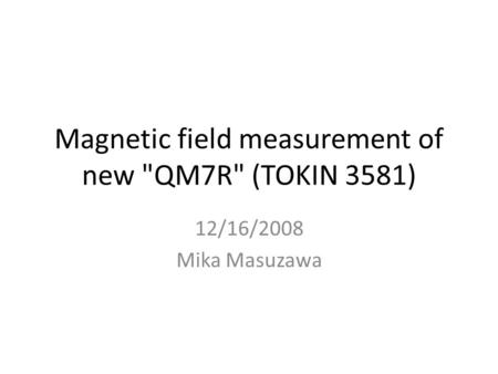 Magnetic field measurement of new QM7R (TOKIN 3581) 12/16/2008 Mika Masuzawa.