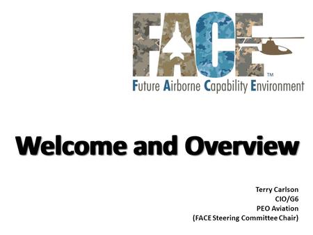 Welcome and Overview Terry Carlson CIO/G6 PEO Aviation (FACE Steering Committee Chair)