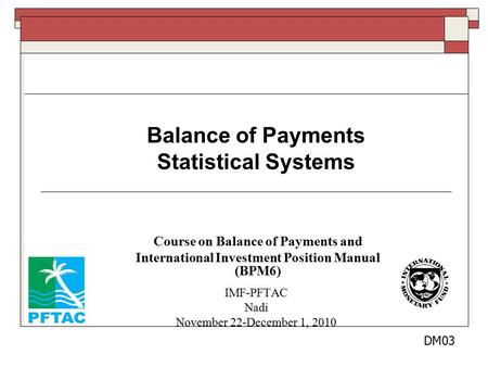 Balance of Payments Statistical Systems Course on Balance of Payments and International Investment Position Manual (BPM6) IMF-PFTAC Nadi November 22-December.