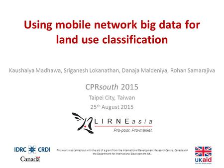 Using mobile network big data for land use classification Kaushalya Madhawa, Sriganesh Lokanathan, Danaja Maldeniya, Rohan Samarajiva CPRsouth 2015 Taipei.