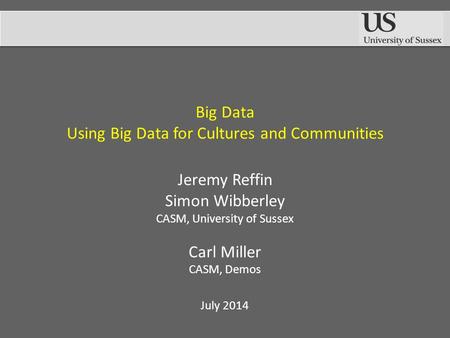 Big Data Using Big Data for Cultures and Communities Jeremy Reffin Simon Wibberley CASM, University of Sussex Carl Miller CASM, Demos July 2014.