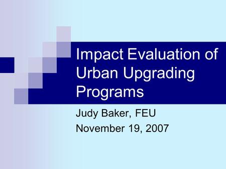 Impact Evaluation of Urban Upgrading Programs Judy Baker, FEU November 19, 2007.