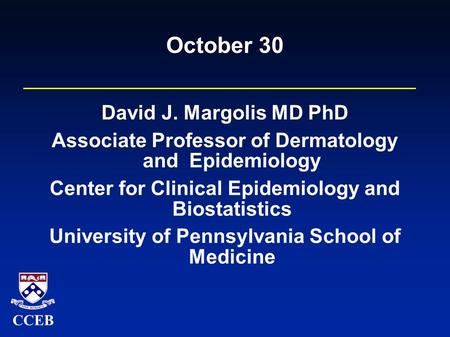 CCEB October 30 David J. Margolis MD PhD Associate Professor of Dermatology and Epidemiology Center for Clinical Epidemiology and Biostatistics University.