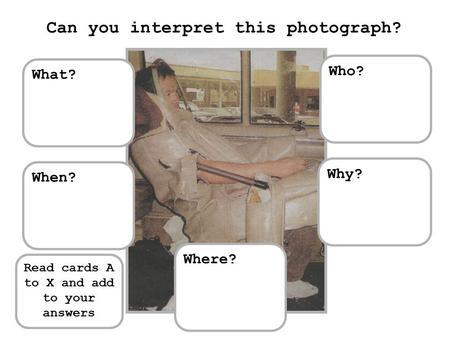 What? Where? When? Who? Why? Can you interpret this photograph? Read cards A to X and add to your answers.