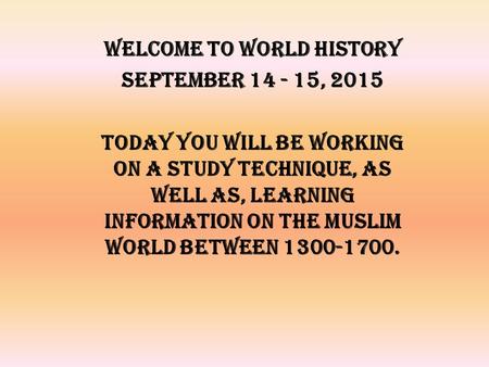 Welcome to World History September 14 - 15, 2015 Today you will be working on a study technique, as well as, learning information on the Muslim World between.