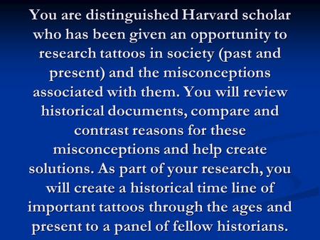 You are distinguished Harvard scholar who has been given an opportunity to research tattoos in society (past and present) and the misconceptions associated.