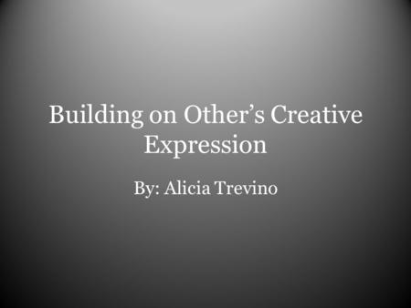 Building on Other’s Creative Expression By: Alicia Trevino.