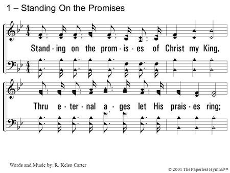 1. Standing on the promises of Christ my King, Thru eternal ages let His praises ring; Glory in the highest I will shout and sing, Standing on the promises.