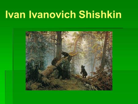 Ivan Ivanovich Shishkin. Ivan Ivanovich Shishkin a famous Russian painter. He was born in the town of Elabuga of Vyatka Governorate and graduated from.