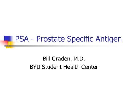 PSA - Prostate Specific Antigen Bill Graden, M.D. BYU Student Health Center.