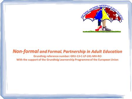 Non-formal and FormaL Partnership in Adult Education Grundtvig reference number: GRU-13-C-LP-241-MH-RO With the support of the Grundtvig Learnership Programme.