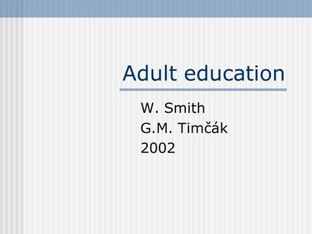 Adult education W. Smith G.M. Timčák 2002. What is adult education? Lifelong Learning--continuing or adult education--is a continuous learning process.