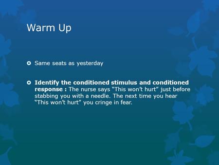 Warm Up  Same seats as yesterday  Identify the conditioned stimulus and conditioned response : The nurse says “This won’t hurt” just before stabbing.