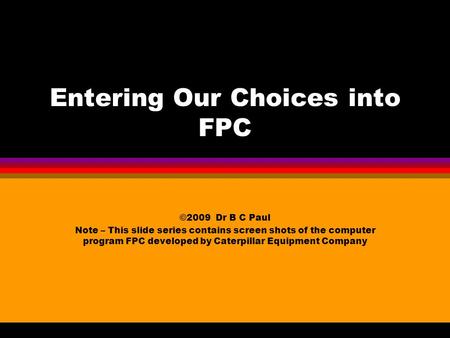 Entering Our Choices into FPC ©2009 Dr B C Paul Note – This slide series contains screen shots of the computer program FPC developed by Caterpillar Equipment.