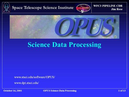 WFC3 PIPELINE CDR Jim Rose October 16, 2001OPUS Science Data Processing Space Telescope Science Institute 1 of 13 Science Data Processing www.stsci.edu/software/OPUS/