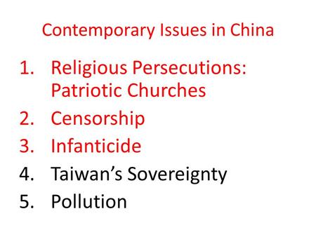 Contemporary Issues in China 1.Religious Persecutions: Patriotic Churches 2.Censorship 3.Infanticide 4.Taiwan’s Sovereignty 5.Pollution.