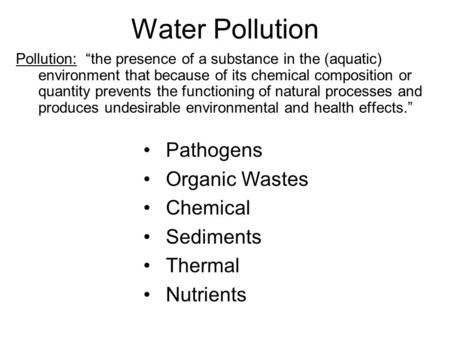 Water Pollution Pollution: “the presence of a substance in the (aquatic) environment that because of its chemical composition or quantity prevents the.