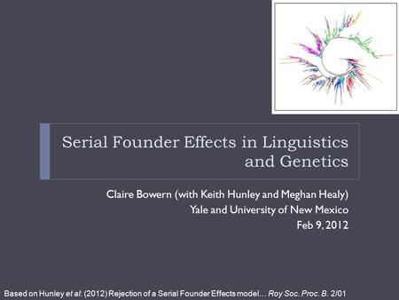 Serial Founder Effects in Linguistics and Genetics Claire Bowern (with Keith Hunley and Meghan Healy) Yale and University of New Mexico Feb 9, 2012 Based.